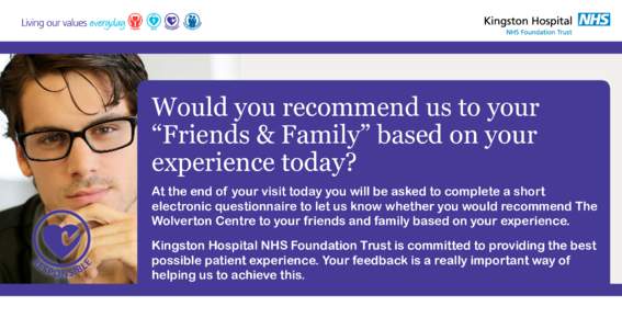 Would you recommend us to your “Friends & Family” based on your experience today? At the end of your visit today you will be asked to complete a short electronic questionnaire to let us know whether you would recomme