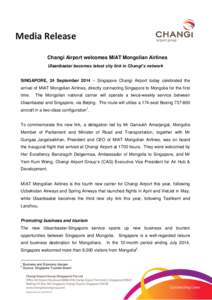 Media Release Changi Airport welcomes MIAT Mongolian Airlines Ulaanbaatar becomes latest city link in Changi’s network SINGAPORE, 24 September 2014 – Singapore Changi Airport today celebrated the arrival of MIAT Mong