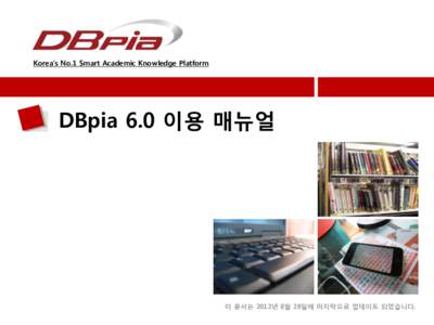 Korea’s No.1 Smart Academic Knowledge Platform  DBpia 6.0 이용 매뉴얼 이 문서는 2012년 8월 28일에 마지막으로 업데이트 되었습니다.