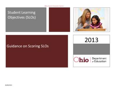 Ohio Teacher Evaluation System  Student Learning Objectives (SLOs)  Guidance on Scoring SLOs