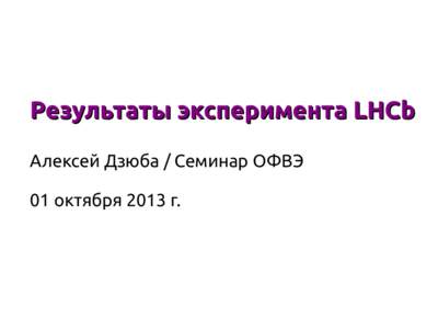 Результаты эксперимента LHCb Алексей Дзюба / Семинар ОФВЭ 01 октября 2013 г. LHCb precision measurements 7th of October 2013