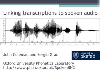 Linking transcriptions to spoken audio  John Coleman and Sergio Grau Oxford University Phonetics Laboratory http://www.phon.ox.ac.uk/SpokenBNC