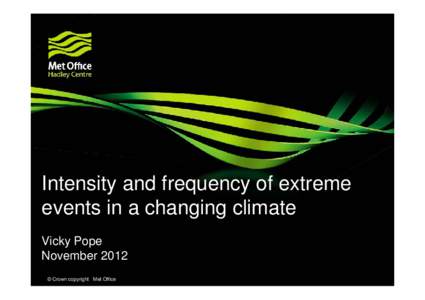 Intensity and frequency of extreme events in a changing climate Vicky Pope November 2012 © Crown copyright Met Office
