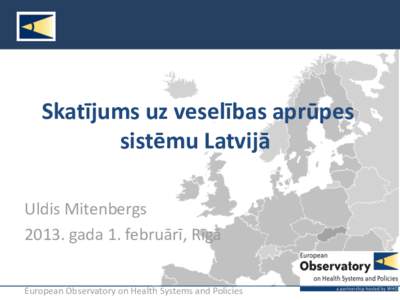 Skatījums uz veselības aprūpes sistēmu Latvijā Uldis Mitenbergs[removed]gada 1. februārī, Rīgā European Observatory on Health Systems and Policies