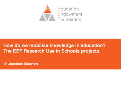 How do we mobilise knowledge in education? The EEF Research Use in Schools projects Dr Jonathan Sharples 1