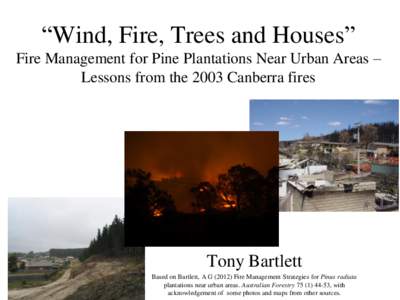 “Wind, Fire, Trees and Houses” Fire Management for Pine Plantations Near Urban Areas – Lessons from the 2003 Canberra fires Tony Bartlett Based on Bartlett, A G[removed]Fire Management Strategies for Pinus radiata