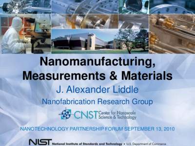 Nanomanufacturing, Measurements & Materials J. Alexander Liddle Nanofabrication Research Group  NANOTECHNOLOGY PARTNERSHIP FORUM SEPTEMBER 13, 2010