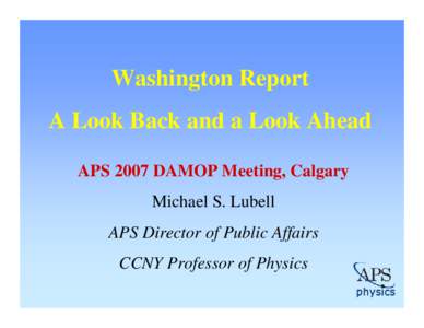 Washington Report A Look Back and a Look Ahead APS 2007 DAMOP Meeting, Calgary Michael S. Lubell APS Director of Public Affairs CCNY Professor of Physics