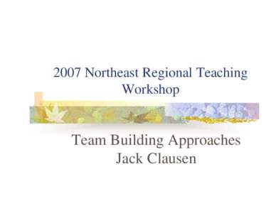 2007 Northeast Regional Teaching Workshop Team Building Approaches Jack Clausen