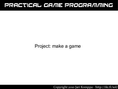 Practical Game Programming  Project: make a game Copyright 2010 Jari Komppa - http://iki.fi/sol/