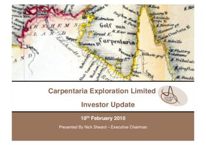 Carpentaria Exploration Limited ! Investor Update ! 10th February 2010! Presented By Nick Sheard – Executive Chairman! Slide 1! Carpentaria Exploration Ltd February 2010!