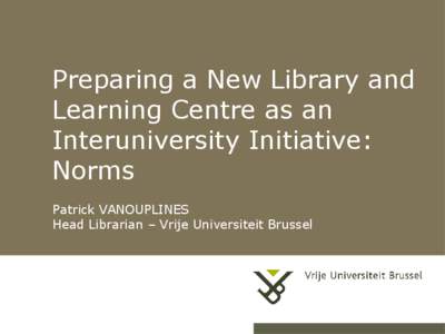 Preparing a New Library and Learning Centre as an Interuniversity Initiative: Norms Patrick VANOUPLINES Head Librarian – Vrije Universiteit Brussel