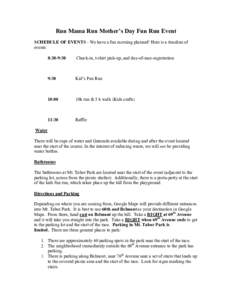 Run Mama Run Mother’s Day Fun Run Event SCHEDULE OF EVENTS - We have a fun morning planned! Here is a timeline of events: 8:30-9:30  Check-in, t-shirt pick-up, and day-of-race-registration