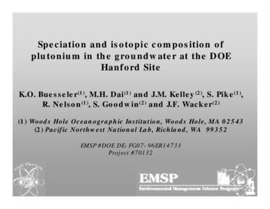 Speciation and isotopic composition of plutonium in the groundwater at the DOE Hanford Site K.O. Buesseler(1), M.H. Dai(1) and J.M. Kelley(2), S. Pike(1), R. Nelson(1), S. Goodwin(2) and J.F. WackerWoods Hole Oce