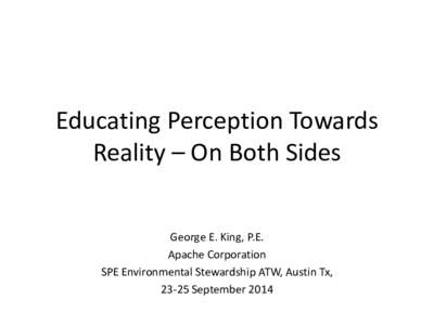 Educating Perception Towards Reality – On Both Sides George E. King, P.E. Apache Corporation SPE Environmental Stewardship ATW, Austin Tx, 23-25 September 2014
