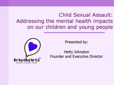 Child Sexual Assault: Addressing the mental health impacts on our children and young people Presented by: Hetty Johnston Founder and Executive Director