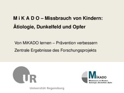 M i K A D O – Missbrauch von Kindern: Ätiologie, Dunkelfeld und Opfer Von MiKADO lernen – Prävention verbessern Zentrale Ergebnisse des Forschungsprojekts  MiKADO – Interdisziplinäres & internationales Projekt