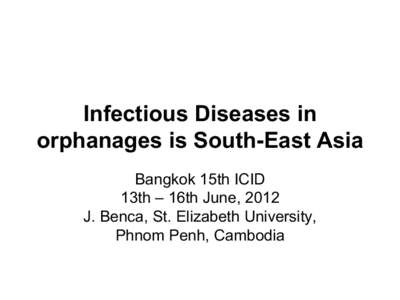 Infectious Diseases in orphanages is South-East Asia Bangkok 15th ICID 13th – 16th June, 2012 J. Benca, St. Elizabeth University, Phnom Penh, Cambodia