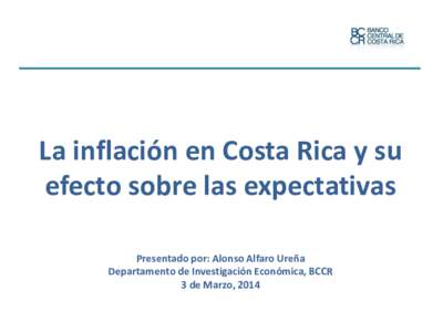 La inflación en Costa Rica y su efecto sobre las expectativas Presentado por: Alonso Alfaro Ureña Departamento de Investigación Económica, BCCR 3 de Marzo, 2014 1