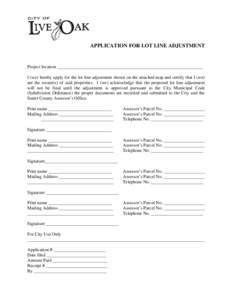 APPLICATION FOR LOT LINE ADJUSTMENT  Project location ________________________________________________________________ I (we) hereby apply for the lot line adjustment shown on the attached map and certify that I (we) are