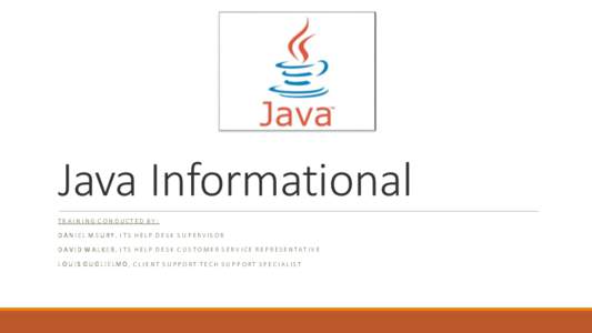 Java Informational T R AI N I NG C O N D UCT E D B Y : D AN IE L M E URY , I T S H E L P D E S K S U P E RV IS OR D A V ID W A L KE R, I T S H E L P D E S K C U S T O ME R S E R V I CE R E P R E SE NT A T IV E L O U I S 