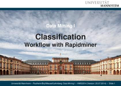 Data Mining I  Classification Workflow with Rapidminer  Universität Mannheim – Paulheim/Bryl/Meusel/Lehmberg: Data Mining I – HWS2014 (Version: [removed]) – Slide 1