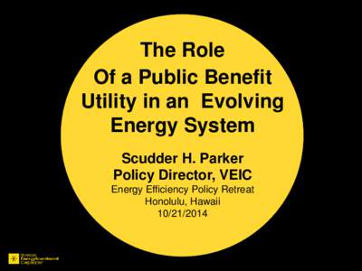 The Role Of a Public Benefit Utility in an Evolving Energy System Scudder H. Parker Policy Director, VEIC