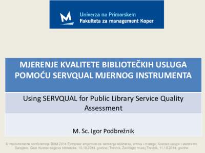 MJERENJE KVALITETE BIBLIOTEČKIH USLUGA POMOĆU SERVQUAL MJERNOG INSTRUMENTA Using SERVQUAL for Public Library Service Quality Assessment M. Sc. Igor Podbrežnik 8. međunarodna konferencija BAM 2014 Evropske smjernice z