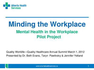 Minding the Workplace Mental Health in the Workplace Pilot Project Quality Worklife—Quality Healthcare Annual Summit March 1, 2012 Presented by Dr. Beth Evans, Taryn Pawlivsky & Jennifer Yelland