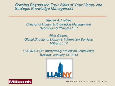 Growing Beyond the Four Walls of Your Library into Strategic Knowledge Management Steven A. Lastres Director of Library & Knowledge Management Debevoise & Plimpton LLP Alirio Gomez,