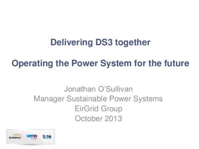 Delivering DS3 together Operating the Power System for the future Jonathan O’Sullivan Manager Sustainable Power Systems EirGrid Group October 2013