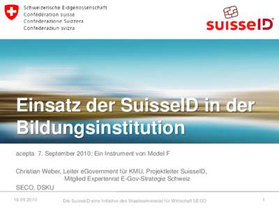 Einsatz der SuisseID in der Bildungsinstitution acepta 7. September 2010; Ein Instrument von Model F Christian Weber, Leiter eGovernment für KMU, Projektleiter SuisseID, Mitglied Expertenrat E-Gov-Strategie Schweiz SECO