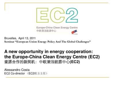 Bruxelles, April 13, 2011 Seminar “European Union Energy Policy And The Global Challenges” A new opportunity in energy cooperation: the Europe-China Clean Energy Centre (EC2) 能源合作的新契机: 中欧清洁能