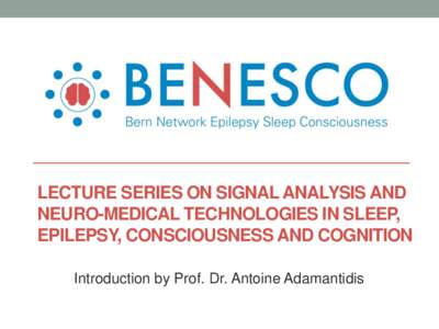 Introduction by Prof. Antoine Adamantidis  LECTURE SERIES ON SIGNAL ANALYSIS AND NEURO-MEDICAL TECHNOLOGIES IN SLEEP, EPILEPSY, CONSCIOUSNESS AND COGNITION Introduction by Prof. Dr. Antoine Adamantidis