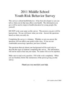 2011 Middle School Youth Risk Behavior Survey This survey is about health behavior. It has been developed so you can tell us what you do that may affect your health. The information you give will be used to improve healt