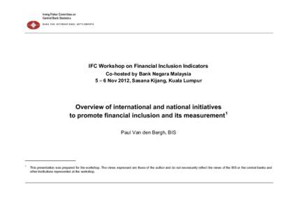 IFC Workshop on Financial Inclusion Indicators Co-hosted by Bank Negara Malaysia 5 – 6 Nov 2012, Sasana Kijang, Kuala Lumpur Overview of international and national initiatives to promote financial inclusion and its mea