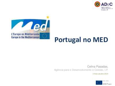 Portugal no MED  Celina Pasadas, Agência para o Desenvolvimento e Coesão, I.P. 14 de outubro 2014