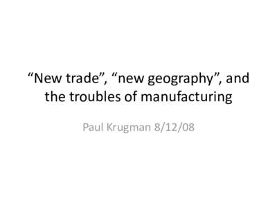 “New trade”, “new geography”, and the troubles of manufacturing Paul Krugman[removed] Outline: 1. The original motivations of new trade theory