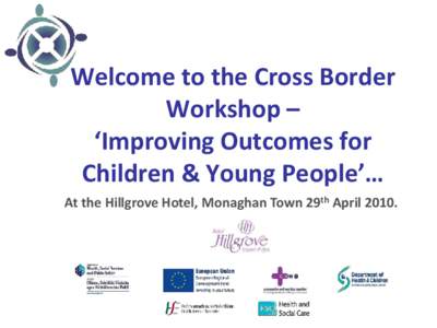 Welcome to the Cross Border Workshop – ‘Improving Outcomes for Children & Young People’… At the Hillgrove Hotel, Monaghan Town 29th April 2010.