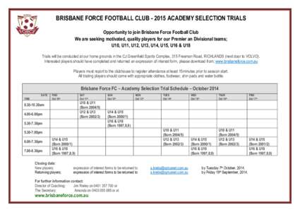 BRISBANE FORCE FOOTBALL CLUB[removed]ACADEMY SELECTION TRIALS Opportunity to join Brisbane Force Football Club We are seeking motivated, quality players for our Premier an Divisional teams; U10, U11, U12, U13, U14, U15, U