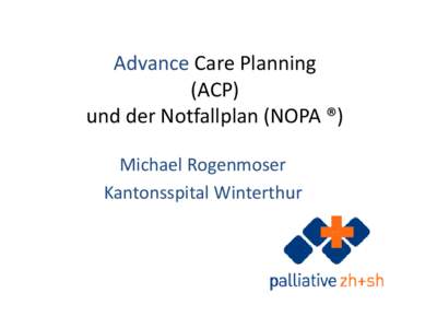 Advance Care Planning (ACP) und der Notfallplan (NOPA ®) Michael Rogenmoser Kantonsspital Winterthur