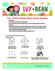 Ivy + Bean’s Double-Dare Cootie Catcher How to play: • Ask a friend to pick a person on the top flap • Moving the flaps in and out and side to side in time with the letters, spell out the name they chose • Open t