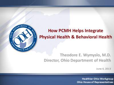 How PCMH Helps Integrate Physical Health & Behavioral Health Theodore E. Wymyslo, M.D. Director, Ohio Department of Health June 4, 2013