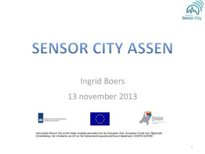 Ingrid Boers 13 november 2013 Het project Sensor City wordt mede mogelijk gemaakt door de Europese Unie, Europees Fonds voor Regionale Ontwikkeling, het ministerie van EZ en het Samenwerkingsverband Noord-Nederland, KOER