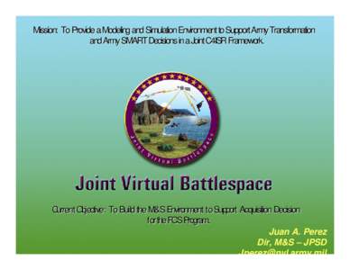 Mission: To Provide a Modeling and Simulation Environment to Support Army Transformation and Army SMART Decisions in a Joint C4ISR Framework. Current Objective: To Build the M&S Environment to Support Acquisition Decisio