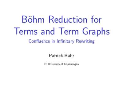 B¨ohm Reduction for Terms and Term Graphs Confluence in Infinitary Rewriting Patrick Bahr IT University of Copenhagen