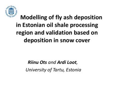 Modelling of fly ash deposition in Estonian oil shale processing region and validation based on deposition in snow cover Riinu Ots and Ardi Loot, University of Tartu, Estonia