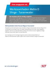 Onze aangepaste reis  Werkzaamheden Metro D Slinge - Tussenwater Van maandag 21 juli t/m zondag 31 augustus: Wij verbeteren de ligging van het metrospoor tussen de stations Slinge en