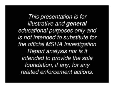 This presentation is for illustrative and general educational purposes only and is not intended to substitute for the official MSHA Investigation Report analysis nor is it intended to provide the sole foundation, if any,