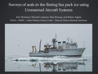 Surveys of seals in the Bering Sea pack ice using Unmanned Aircraft Systems Erin Moreland, Michael Cameron, Peter Boveng, and Robyn Angliss NOAA ~ NMFS ~ Alaska Fisheries Science Center ~ National Marine Mammal Laborator